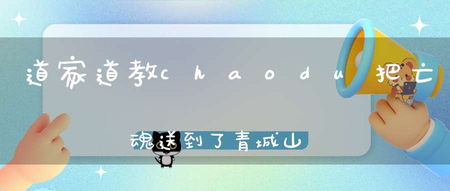 道家道教chaodu把亡魂送到了青城山还是送到了南昌