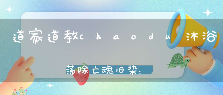道家道教chaodu沐浴荡除亡魂旧染：黄华荡形天尊