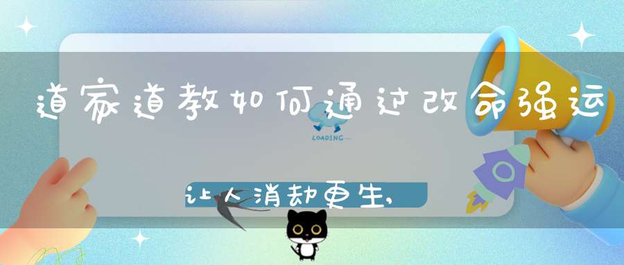 道家道教如何通过改命强运让人消劫更生,轻松走大运