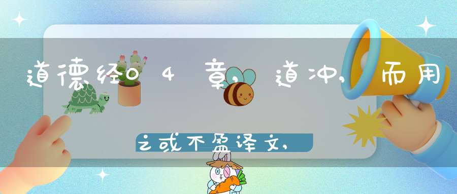 道德经04章,道冲,而用之或不盈译文,注释,评析,解读