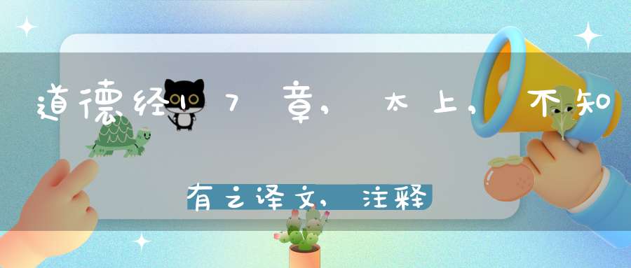 道德经17章,太上,不知有之译文,注释,评析,解读