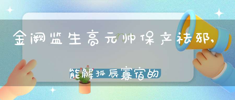 金阙监生高元帅保产祛邪,能解孤辰寡宿的雷部“男神”