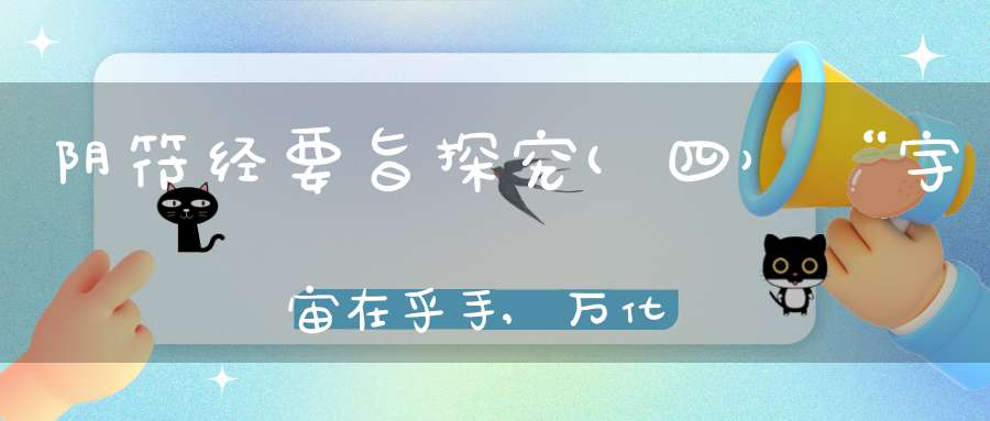 阴符经要旨探究(四）“宇宙在乎手,万化生乎身”