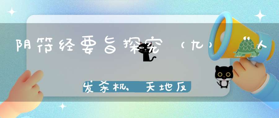 阴符经要旨探究（九）“人发杀机,天地反复”