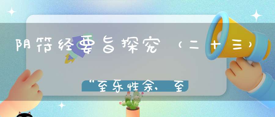 阴符经要旨探究（二十三）“至乐性余,至静性廉”