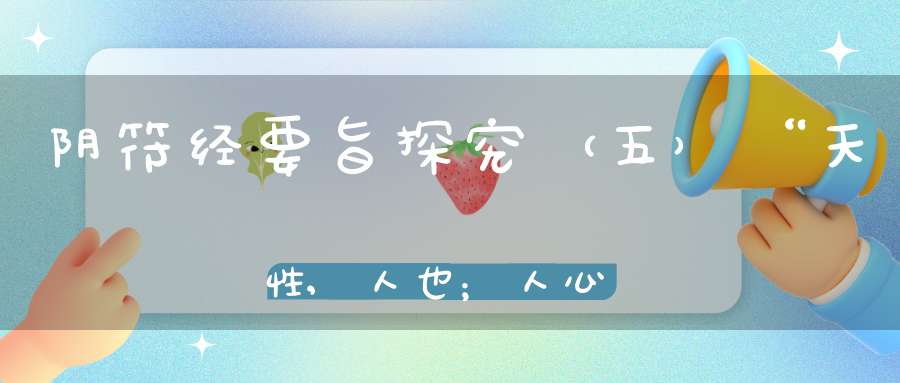 阴符经要旨探究（五）“天性,人也；人心,机也”