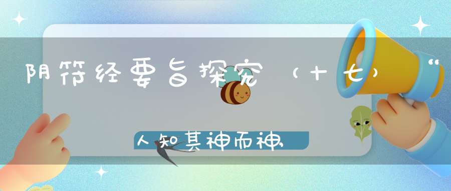 阴符经要旨探究（十七）“人知其神而神,不知其不神之所以神也”