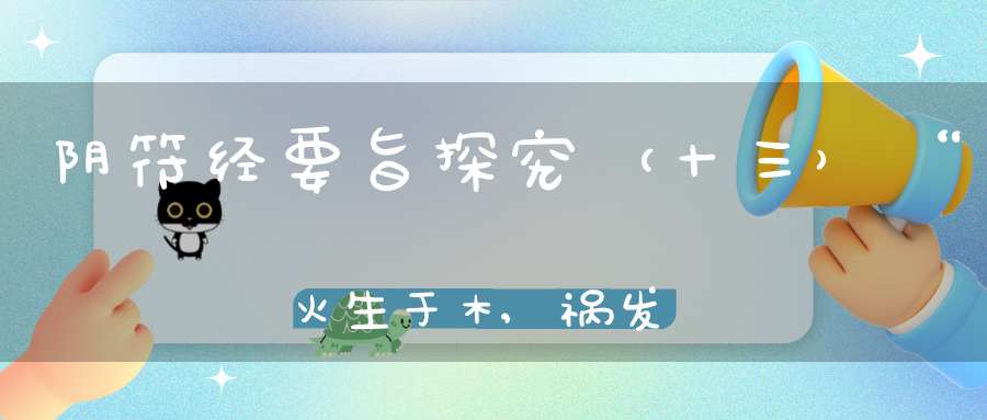 阴符经要旨探究（十三）“火生于木,祸发必克；奸生于国,时动必溃。知之修之,谓之圣人”
