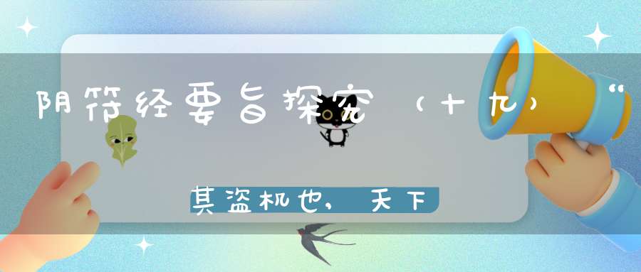 阴符经要旨探究（十九）“其盗机也,天下莫能见,莫能知。君子得之固躬,小人得之轻命。”