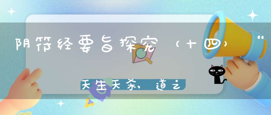 阴符经要旨探究（十四）“天生天杀,道之理也。”