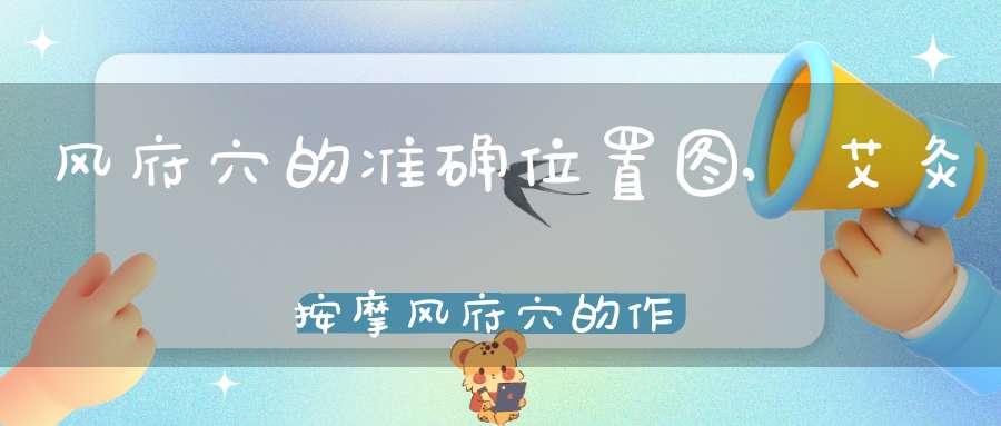 风府穴的准确位置图,艾灸按摩风府穴的作用及功效