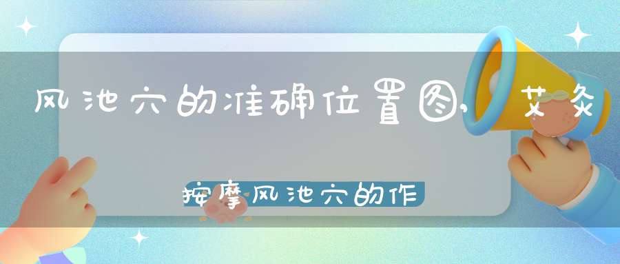 风池穴的准确位置图,艾灸按摩风池穴的作用及功效