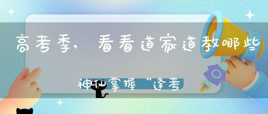 高考季,看看道家道教哪些神仙掌握“逢考必过”的宝典