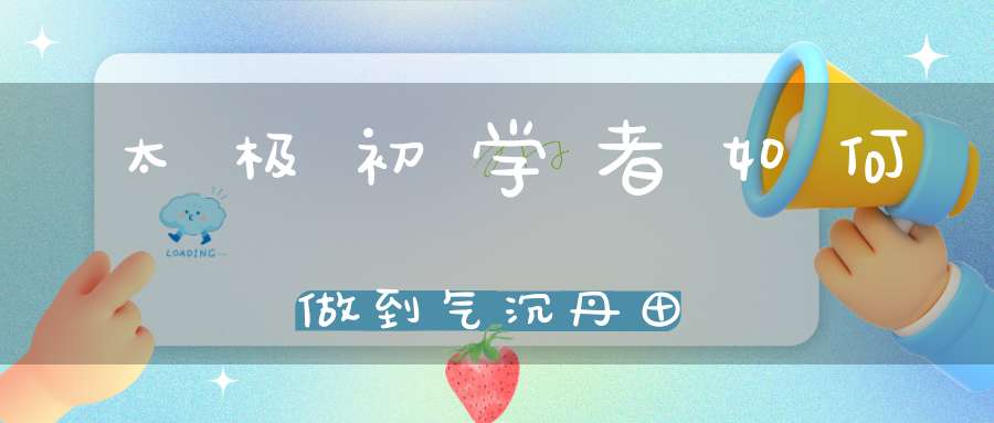 太极初学者如何做到气沉丹田